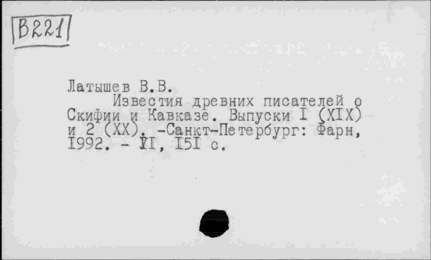 ﻿
Латышев В.В.
Известия древних писателей о Скифии и Кавказе. Выпуски I (XIX) и 2 (XX). -Санкт-Петербург: Фарн, 1992. - II, 151 с.